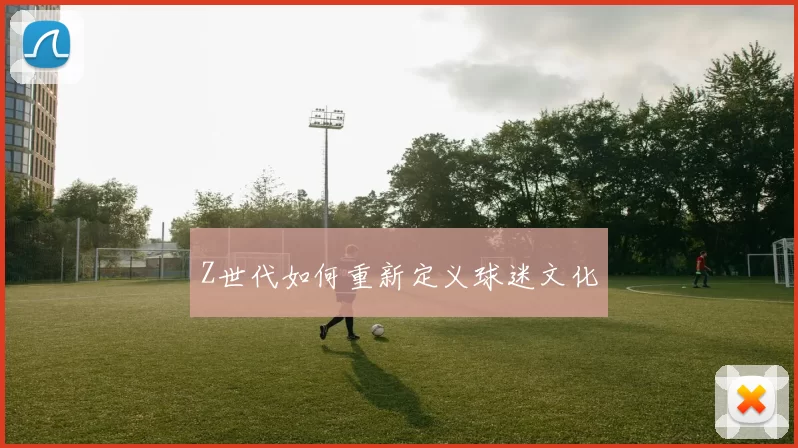 Z世代如何重新定义球迷文化