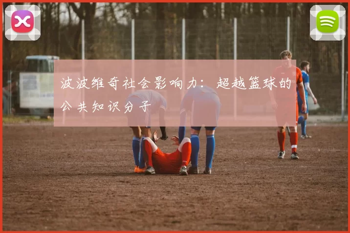 波波维奇社会影响力：超越篮球的公共知识分子
