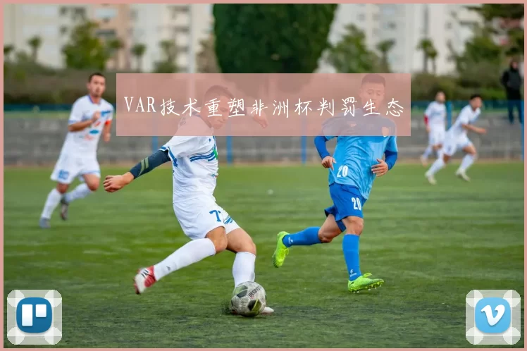 VAR技术重塑非洲杯判罚生态