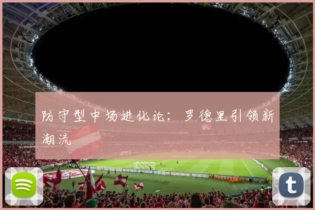 防守型中场进化论：罗德里引领新潮流