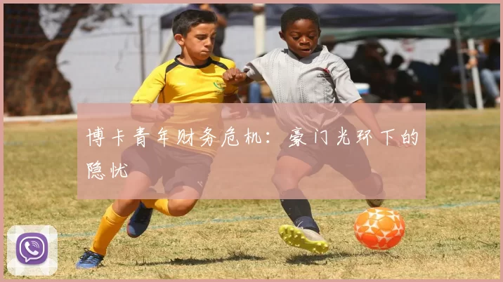 博卡青年财务危机：豪门光环下的隐忧
