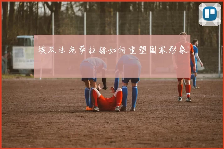 埃及法老萨拉赫如何重塑国家形象