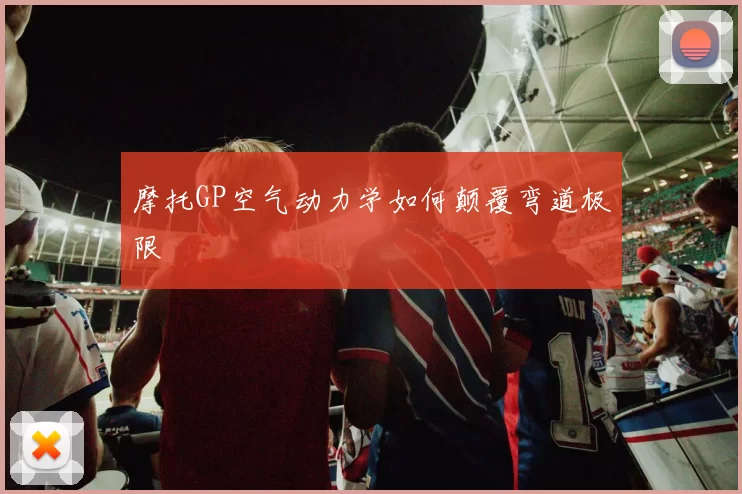 摩托GP空气动力学如何颠覆弯道极限