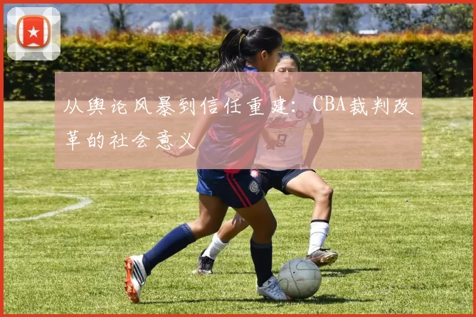 从舆论风暴到信任重建：CBA裁判改革的社会意义