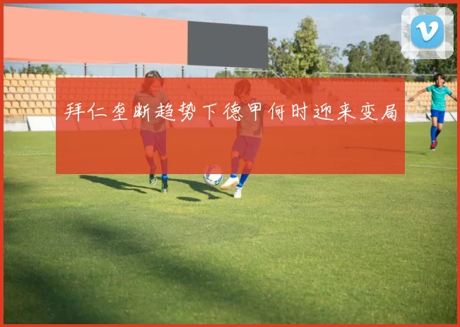 拜仁垄断趋势下德甲何时迎来变局