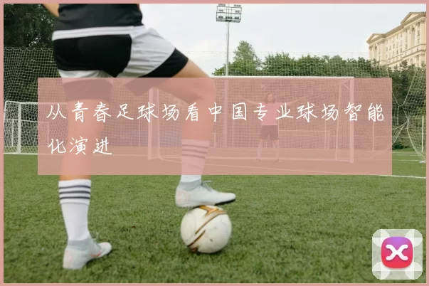 从青春足球场看中国专业球场智能化演进