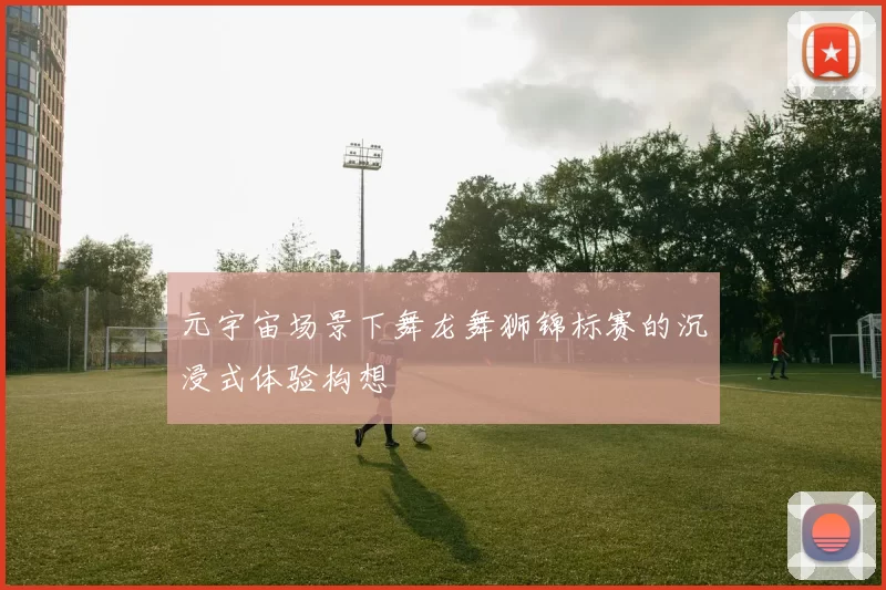 元宇宙场景下舞龙舞狮锦标赛的沉浸式体验构想