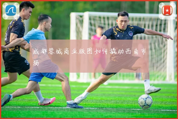 成都蓉城商业版图如何撬动西南市场