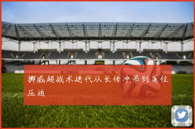 挪威超战术迭代从长传冲吊到高位压迫