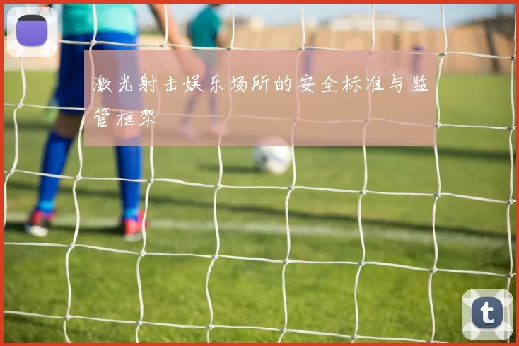 激光射击娱乐场所的安全标准与监管框架