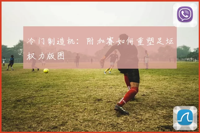冷门制造机：附加赛如何重塑足坛权力版图