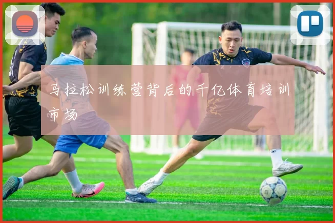 马拉松训练营背后的千亿体育培训市场