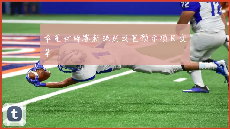 举重世锦赛新级别设置预示项目变革