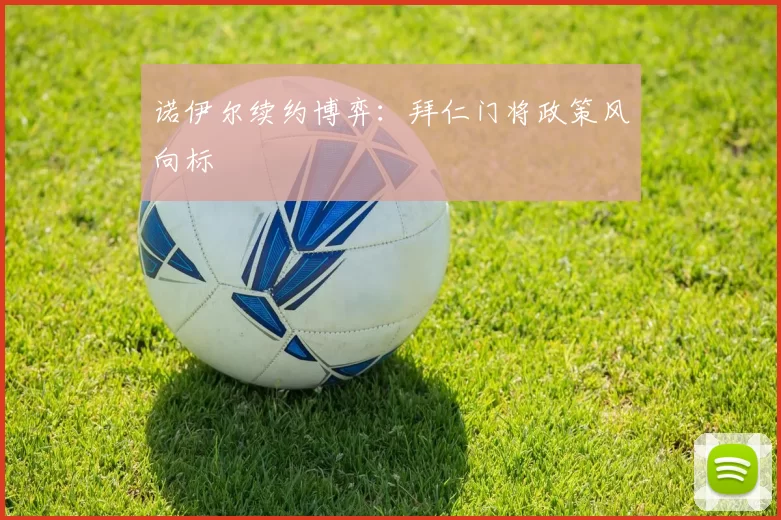 诺伊尔续约博弈：拜仁门将政策风向标