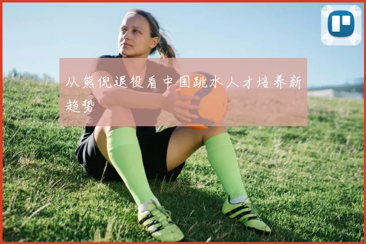 从熊倪退役看中国跳水人才培养新趋势